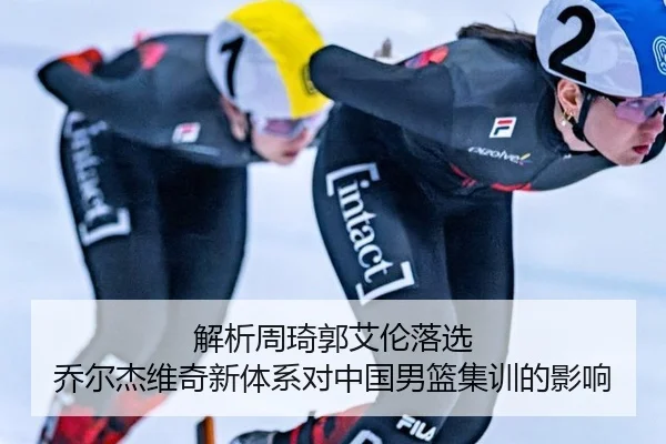 解析周琦郭艾伦落选 乔尔杰维奇新体系对中国男篮集训的影响