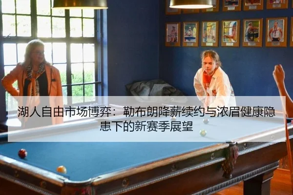 湖人自由市场博弈：勒布朗降薪续约与浓眉健康隐患下的新赛季展望