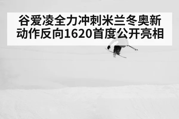 谷爱凌全力冲刺米兰冬奥新动作反向1620首度公开亮相