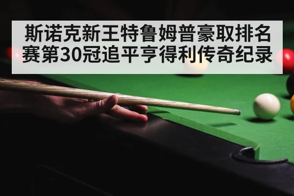 斯诺克新王特鲁姆普豪取排名赛第30冠追平亨得利传奇纪录