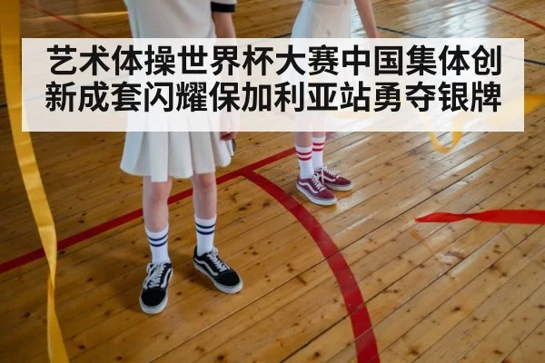 艺术体操世界杯大赛中国集体创新成套闪耀保加利亚站勇夺银牌