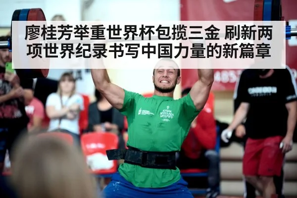 廖桂芳举重世界杯包揽三金 刷新两项世界纪录书写中国力量的新篇章